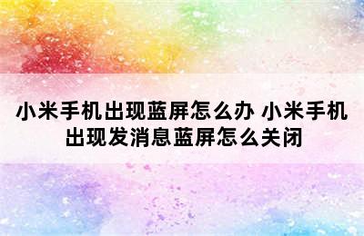 小米手机出现蓝屏怎么办 小米手机出现发消息蓝屏怎么关闭